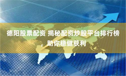德阳股票配资 揭秘配资炒股平台排行榜，助你稳健获利