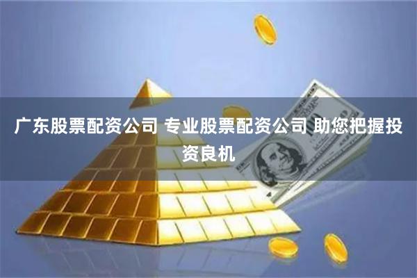 广东股票配资公司 专业股票配资公司 助您把握投资良机