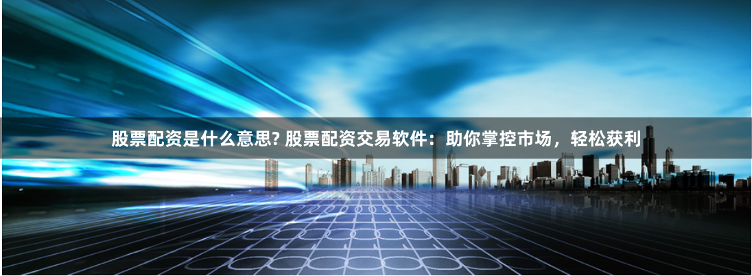 股票配资是什么意思? 股票配资交易软件:助你掌控市场,轻松获利