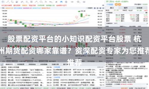 股票配资平台的小知识配资平台股票 杭州期货配资哪家靠谱?资深配资专家为您推荐