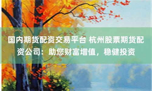 国内期货配资交易平台 杭州股票期货配资公司:助您财富增值,稳健投资