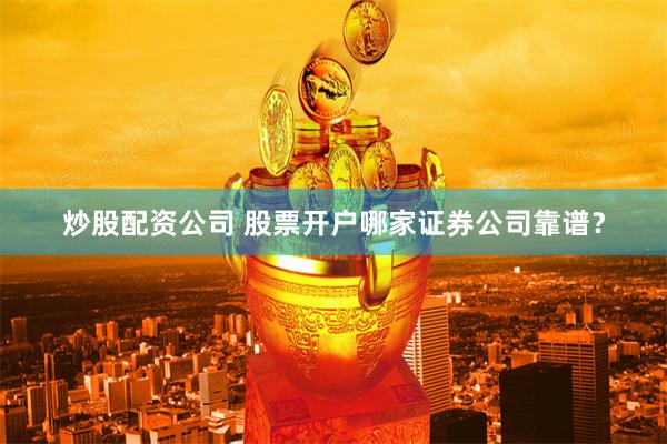 炒股配资公司 股票开户哪家证券公司靠谱?