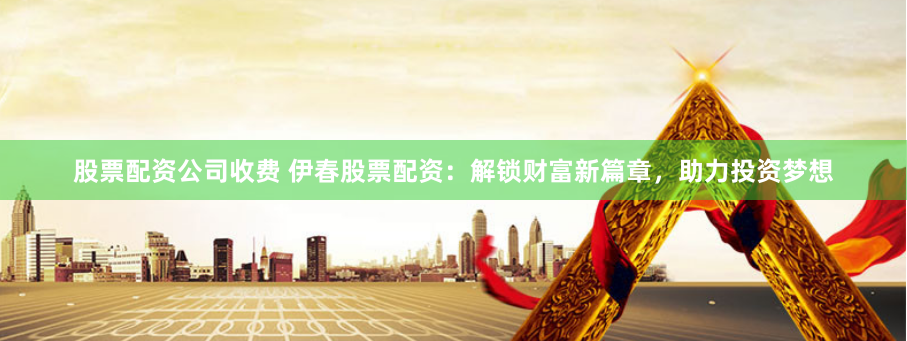 股票配资公司收费 伊春股票配资:解锁财富新篇章,助力投资梦想