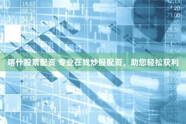 喀什股票配资 专业在线炒股配资,助您轻松获利