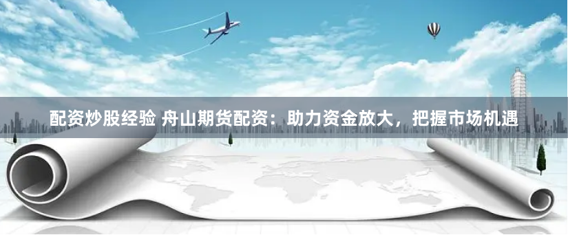 配资炒股经验 舟山期货配资:助力资金放大,把握市场机遇