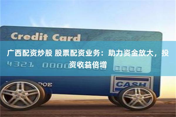 广西配资炒股 股票配资业务:助力资金放大,投资收益倍增