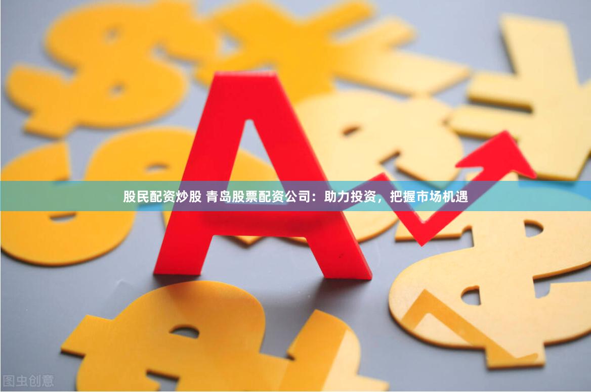 股民配资炒股 青岛股票配资公司:助力投资,把握市场机遇