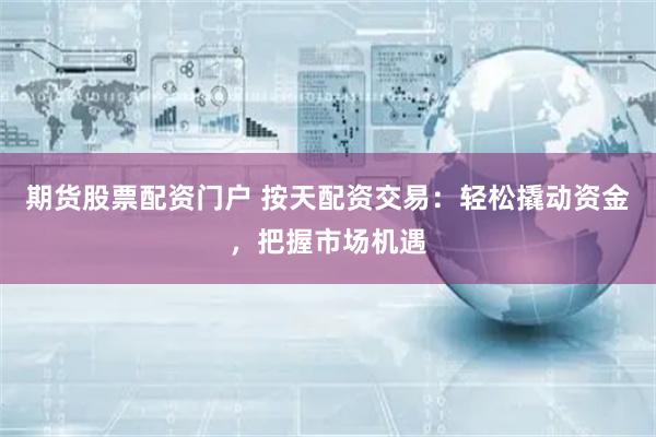 期货股票配资门户 按天配资交易:轻松撬动资金,把握市场机遇