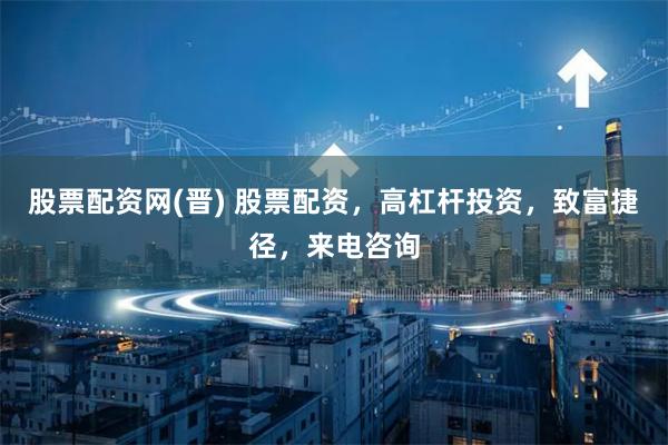 股票配资网(晋) 股票配资,高杠杆投资,致富捷径,来电咨询