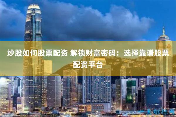 炒股如何股票配资 解锁财富密码:选择靠谱股票配资平台