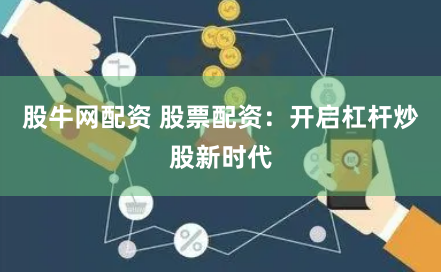 股牛网配资 股票配资:开启杠杆炒股新时代