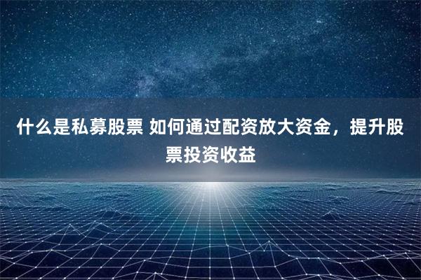 什么是私募股票 如何通过配资放大资金,提升股票投资收益