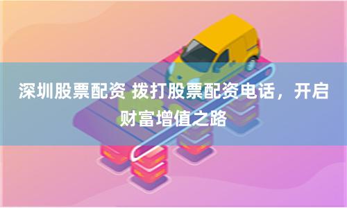 深圳股票配资 拨打股票配资电话，开启财富增值之路