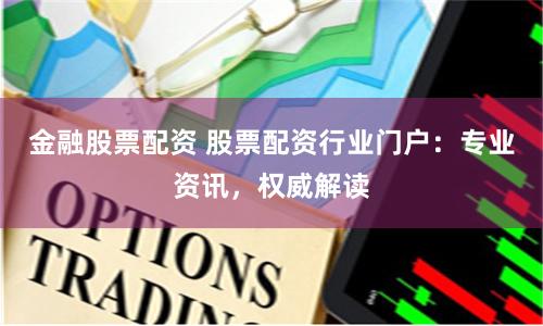 金融股票配资 股票配资行业门户：专业资讯，权威解读