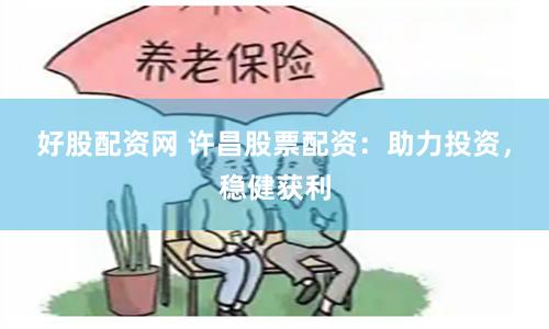 好股配资网 许昌股票配资：助力投资，稳健获利