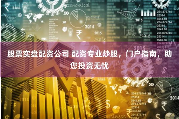 股票实盘配资公司 配资专业炒股，门户指南，助您投资无忧