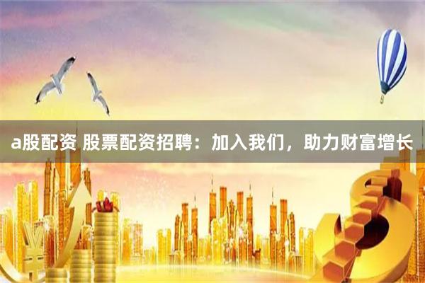 a股配资 股票配资招聘:加入我们,助力财富增长