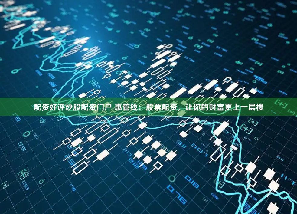 配资好评炒股配资门户 惠管钱：股票配资，让你的财富更上一层楼