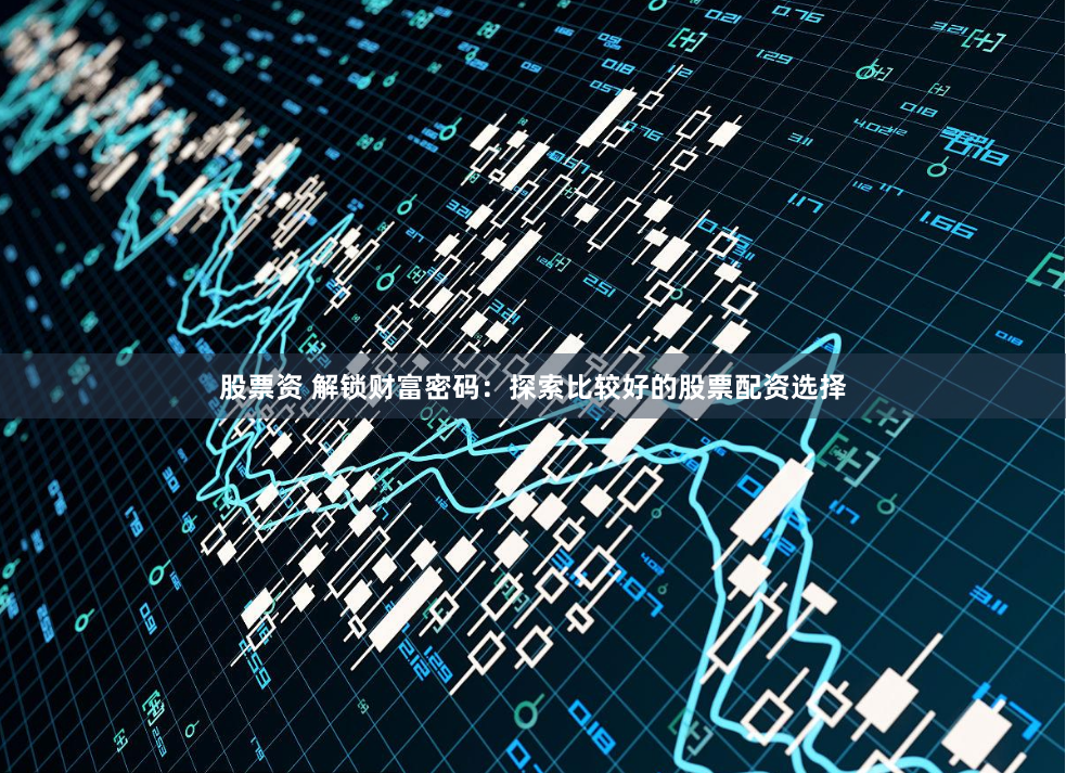 股票资 解锁财富密码：探索比较好的股票配资选择