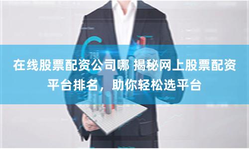 在线股票配资公司哪 揭秘网上股票配资平台排名，助你轻松选平台