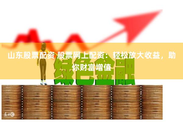 山东股票配资 股票网上配资:轻松放大收益,助你财富增值