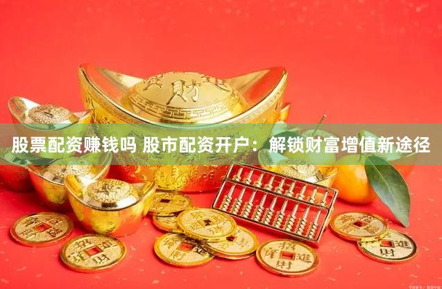 股票配资赚钱吗 股市配资开户：解锁财富增值新途径