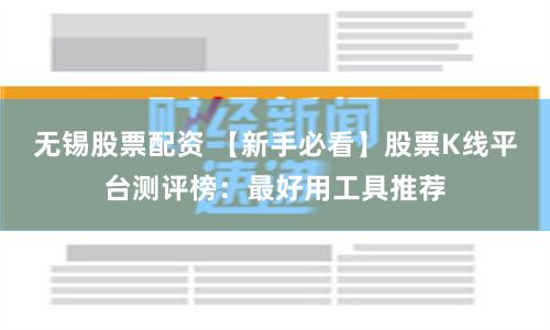 无锡股票配资 【新手必看】股票K线平台测评榜：最好用工具推荐