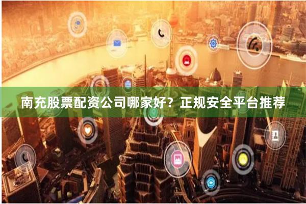 南充股票配资公司哪家好?正规安全平台推荐