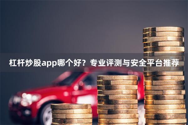 杠杆炒股app哪个好？专业评测与安全平台推荐