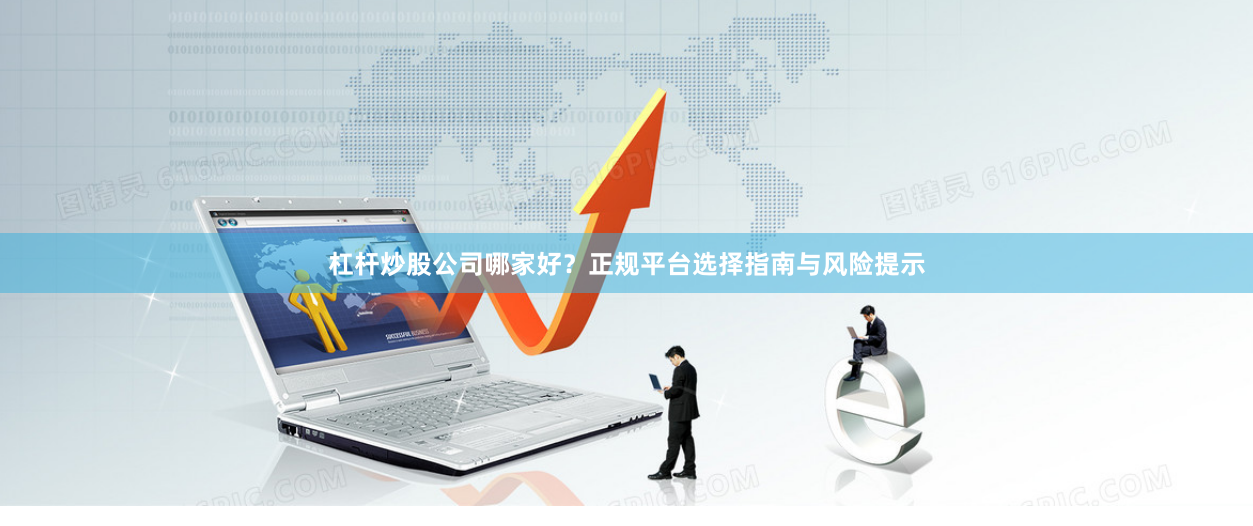 杠杆炒股公司哪家好？正规平台选择指南与风险提示