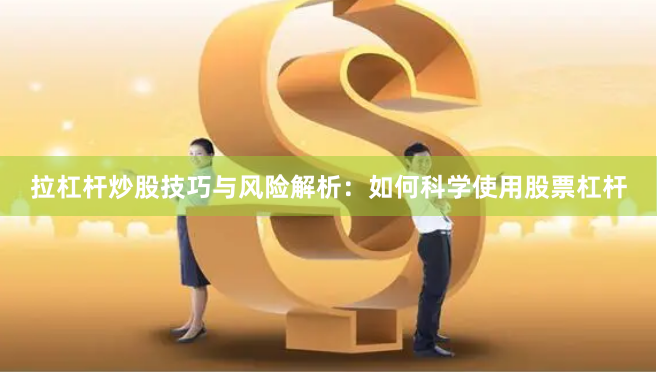 拉杠杆炒股技巧与风险解析：如何科学使用股票杠杆