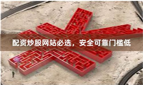 配资炒股网站必选，安全可靠门槛低
