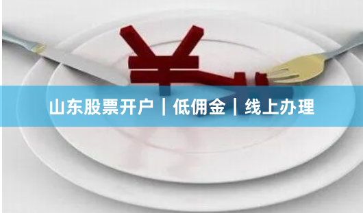 山东股票开户｜低佣金｜线上办理