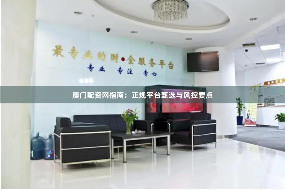 厦门配资网指南：正规平台甄选与风控要点