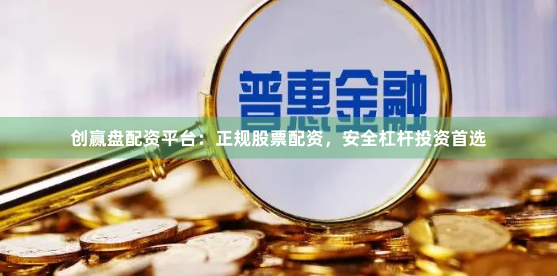 创赢盘配资平台：正规股票配资，安全杠杆投资首选