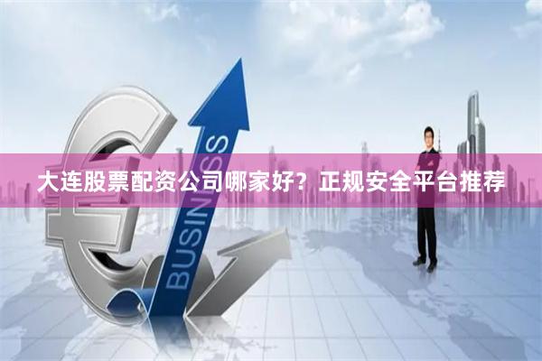 大连股票配资公司哪家好？正规安全平台推荐