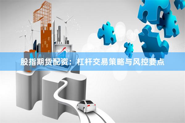 股指期货配资：杠杆交易策略与风控要点
