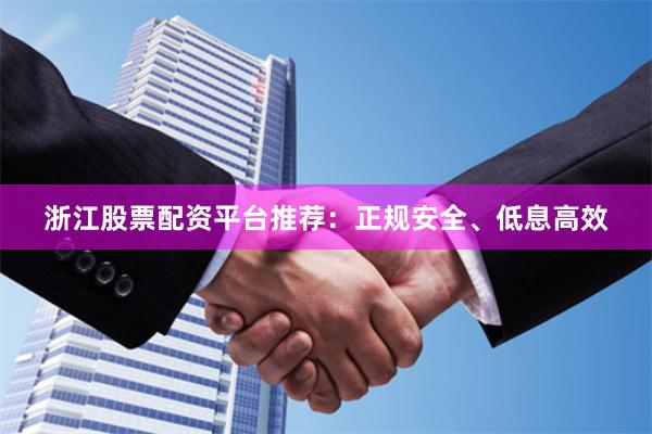 浙江股票配资平台推荐:正规安全、低息高效