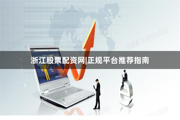 浙江股票配资网|正规平台推荐指南