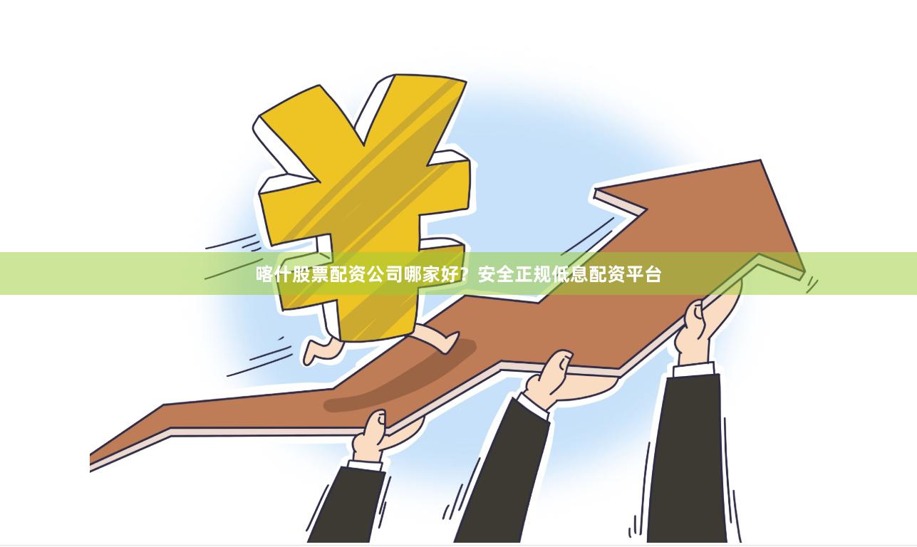 喀什股票配资公司哪家好？安全正规低息配资平台