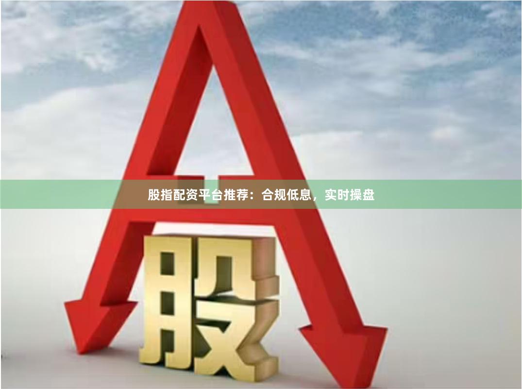 股指配资平台推荐：合规低息，实时操盘