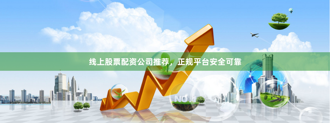 线上股票配资公司推荐，正规平台安全可靠