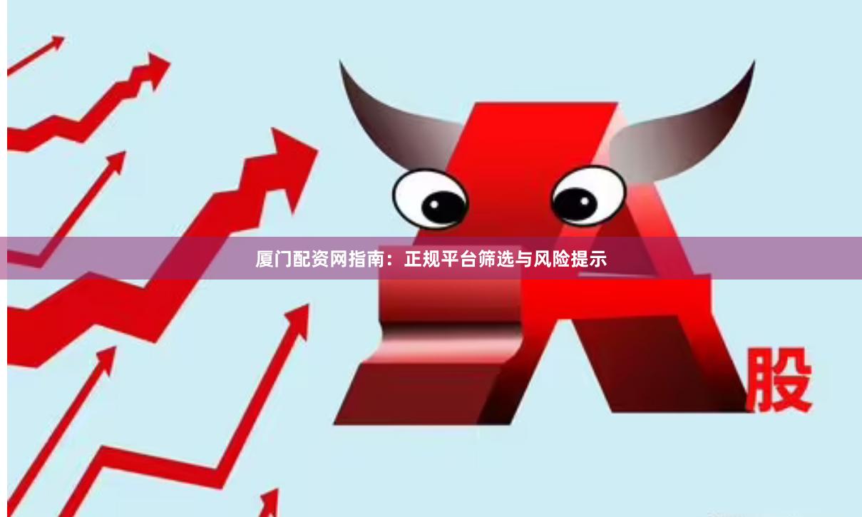厦门配资网指南：正规平台筛选与风险提示