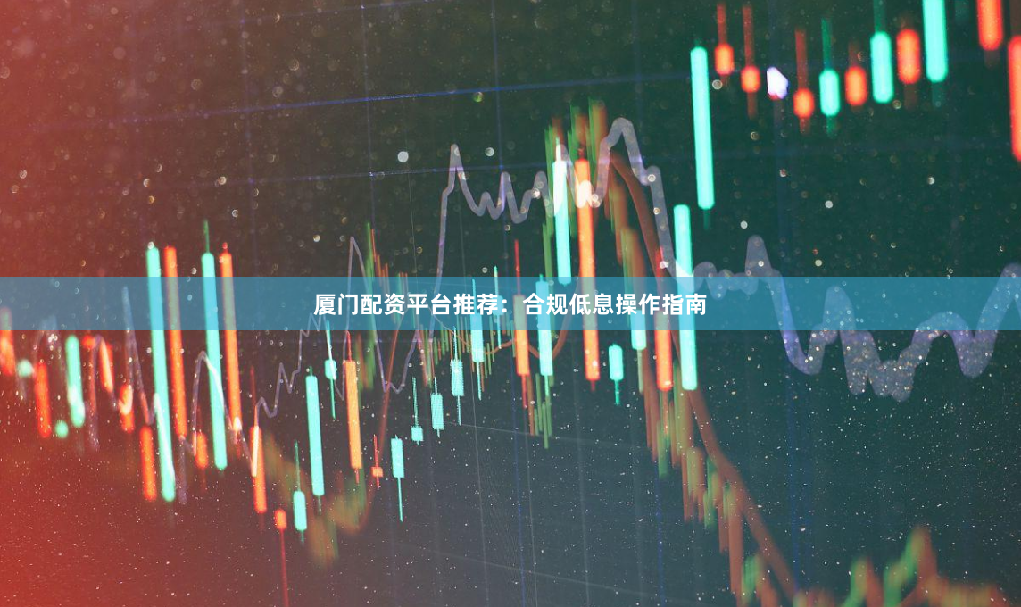 厦门配资平台推荐：合规低息操作指南
