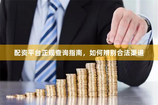 配资平台正规查询指南，如何辨别合法渠道