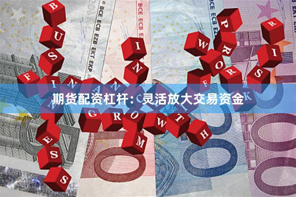 期货配资杠杆：灵活放大交易资金