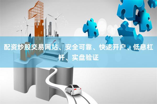 配资炒股交易网站、安全可靠、快速开户、低息杠杆、实盘验证