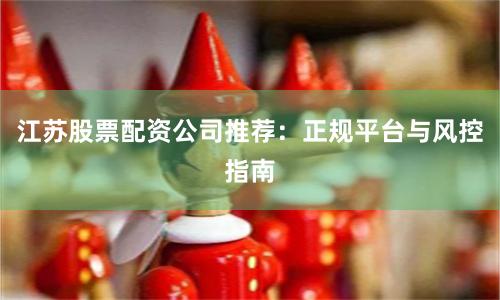 江苏股票配资公司推荐:正规平台与风控指南