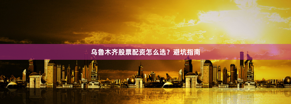 乌鲁木齐股票配资怎么选？避坑指南