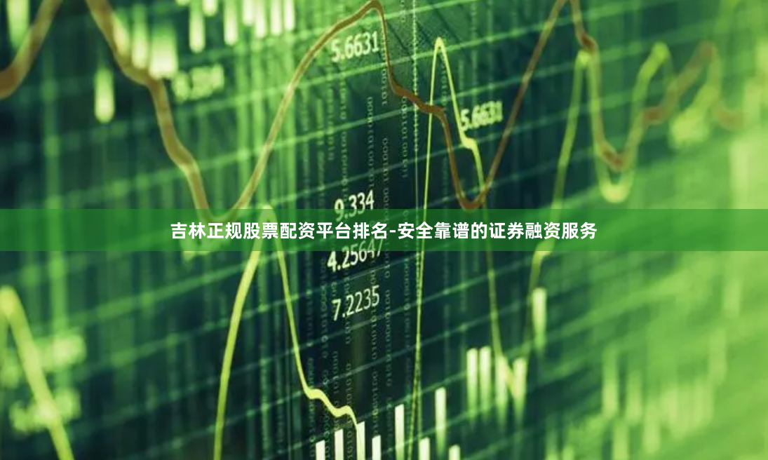 吉林正规股票配资平台排名-安全靠谱的证券融资服务